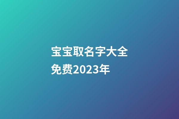 宝宝取名字大全免费2023年(宝宝取名字大全免费2023年李)-第1张-宝宝起名-玄机派