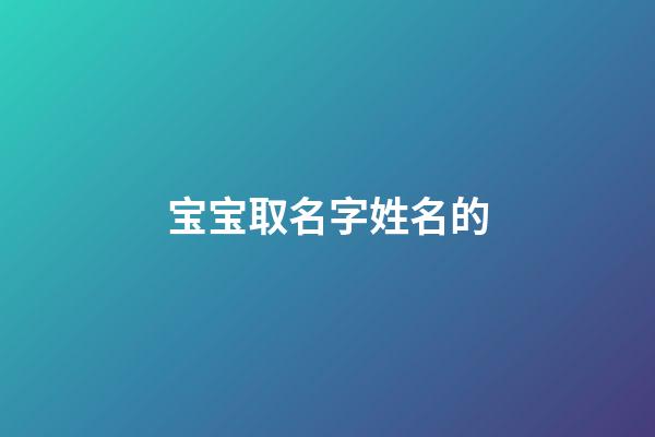 宝宝取名字姓名的(名字宝宝的名字)-第1张-宝宝起名-玄机派