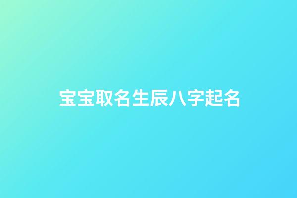 宝宝取名生辰八字起名(宝宝取名生辰八字起名怎么取)-第1张-宝宝起名-玄机派