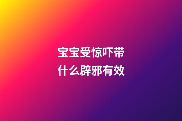 宝宝受惊吓带什么辟邪有效