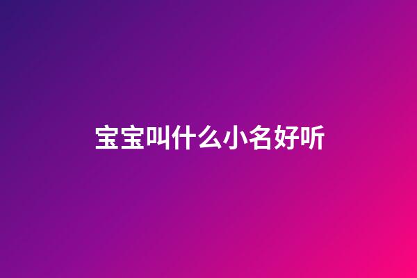 宝宝叫什么小名好听(小宝宝叫什么小名好听)-第1张-宝宝起名-玄机派