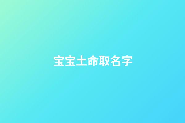 宝宝土命取名字(土命的宝宝取小名)-第1张-宝宝起名-玄机派