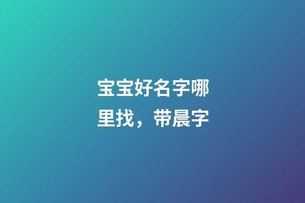 宝宝好名字哪里找，带晨字