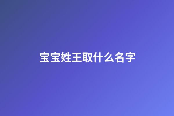 宝宝姓王取什么名字(宝宝姓王取什么名字好免费)-第1张-宝宝起名-玄机派