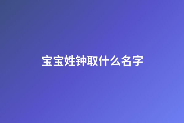 宝宝姓钟取什么名字(姓钟取名)-第1张-宝宝起名-玄机派