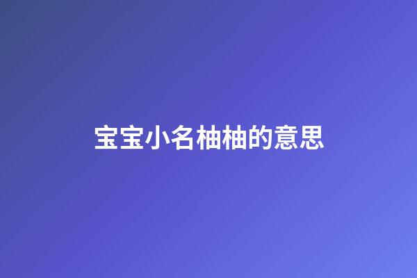 宝宝小名柚柚的意思(宝宝小名柚柚的意思和寓意)-第1张-宝宝起名-玄机派