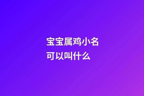 宝宝属鸡小名可以叫什么(属鸡宝宝的小名大全)-第1张-宝宝起名-玄机派