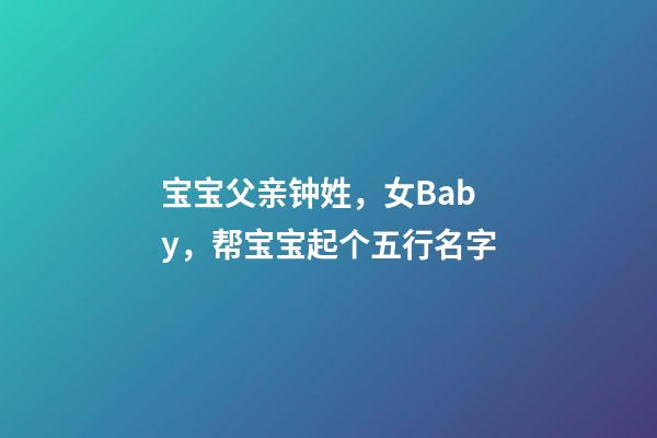 宝宝父亲钟姓，女Baby，帮宝宝起个五行名字