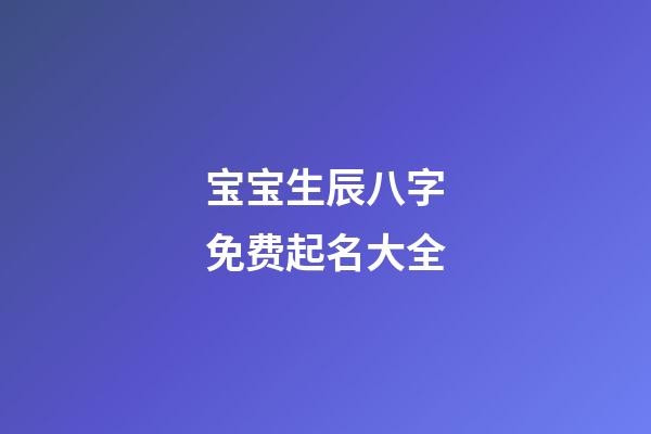 宝宝生辰八字免费起名大全(宝宝生辰八字取名大全)-第1张-宝宝起名-玄机派