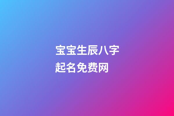 宝宝生辰八字起名免费网(宝宝生辰八字取名字大全免费测试)