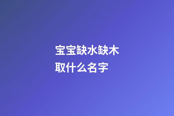 宝宝缺水缺木取什么名字(宝宝缺水缺木取什么名字比较好)-第1张-宝宝起名-玄机派