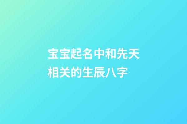 宝宝起名中和先天相关的生辰八字