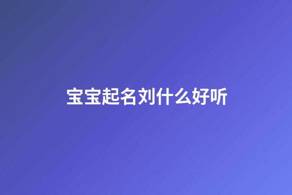 宝宝起名刘什么好听(宝宝起名刘什么好听的名字2023年)-第1张-宝宝起名-玄机派