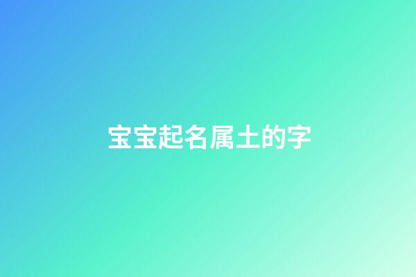 宝宝起名属土的字(宝宝起名属土字旁)-第1张-宝宝起名-玄机派