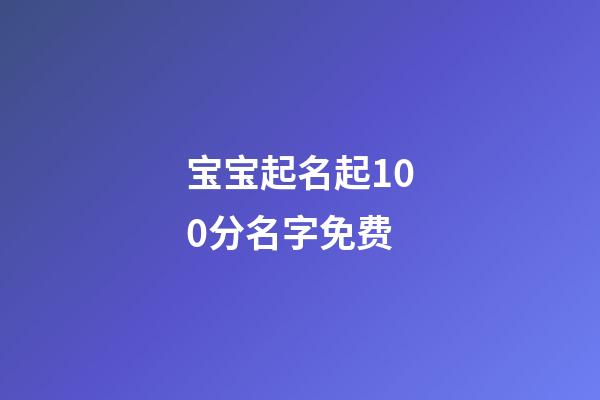 宝宝起名起100分名字免费(宝宝起名100分免费版)-第1张-宝宝起名-玄机派