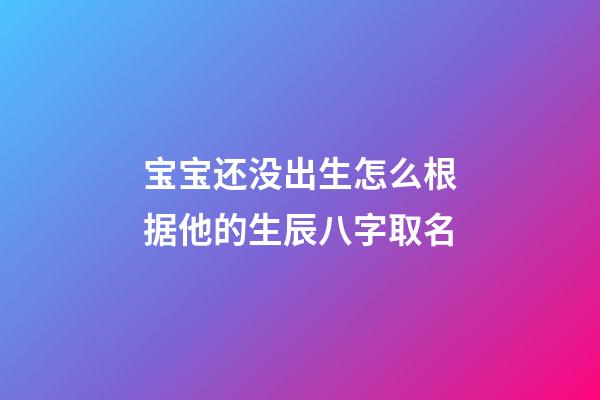 宝宝还没出生怎么根据他的生辰八字取名(孩子还没出生怎么算名字)-第1张-宝宝起名-玄机派