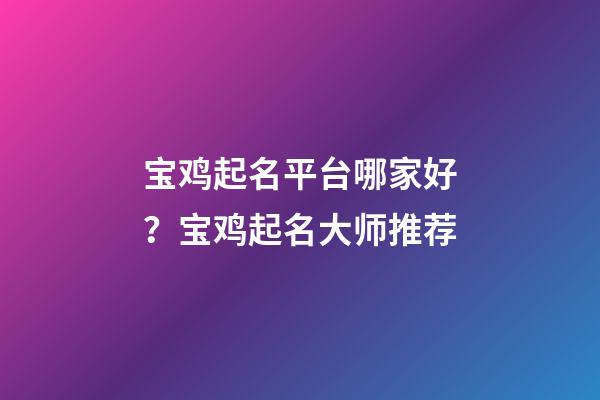 宝鸡起名平台哪家好？宝鸡起名大师推荐-第1张-公司起名-玄机派