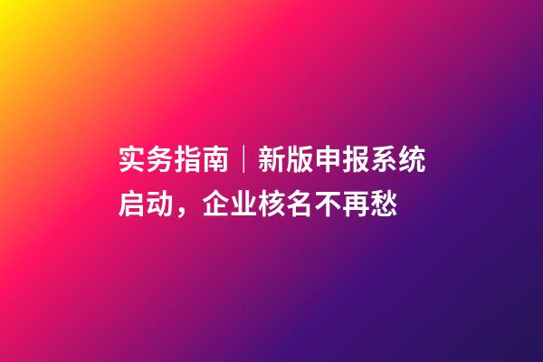 实务指南｜新版申报系统启动，企业核名不再愁