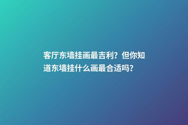 客厅东墙挂画最吉利？但你知道东墙挂什么画最合适吗？