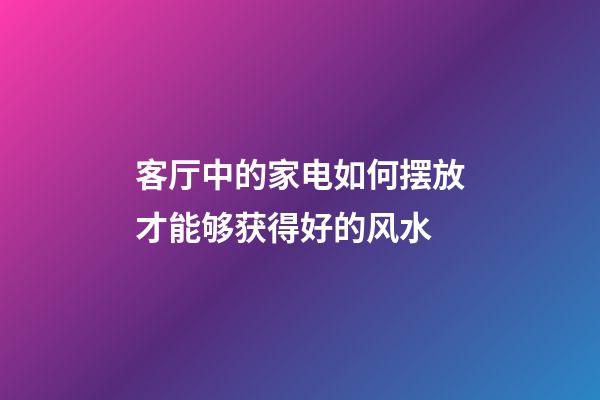 客厅中的家电如何摆放才能够获得好的风水