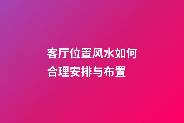 客厅位置风水如何合理安排与布置