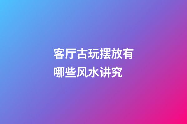 客厅古玩摆放有哪些风水讲究