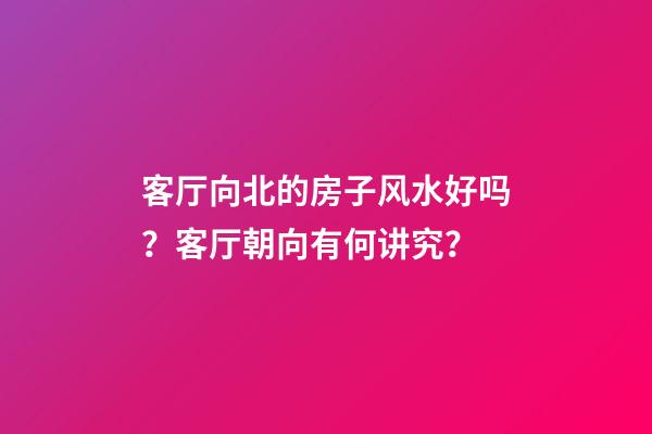 客厅向北的房子风水好吗？客厅朝向有何讲究？