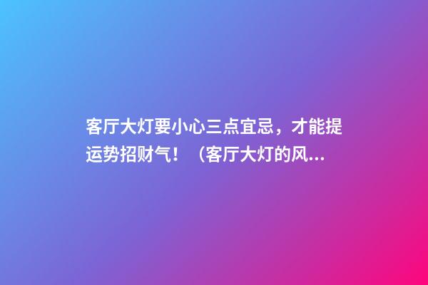 客厅大灯要小心三点宜忌，才能提运势招财气！（客厅大灯的风水问题）