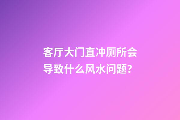 客厅大门直冲厕所会导致什么风水问题？