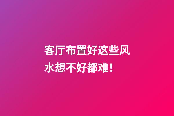 客厅布置好这些风水想不好都难！