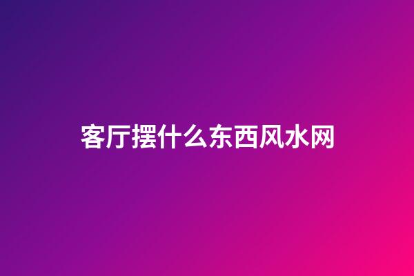 客厅摆什么东西风水网