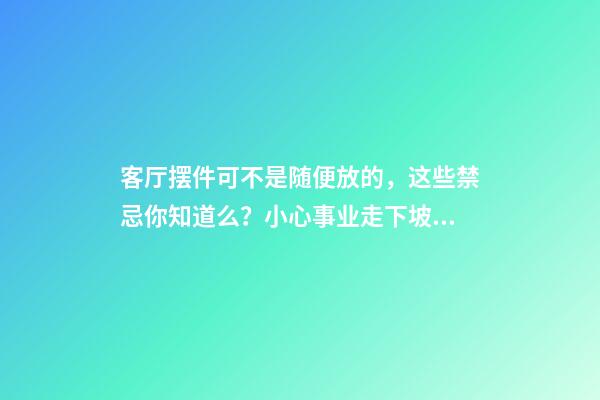 客厅摆件可不是随便放的，这些禁忌你知道么？小心事业走下坡路！（客厅放摆件有什么忌讳）