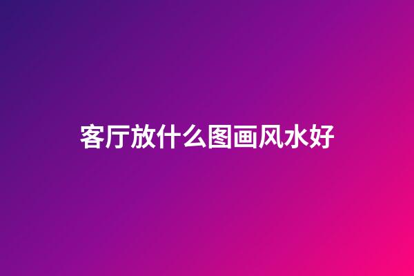 客厅放什么图画风水好