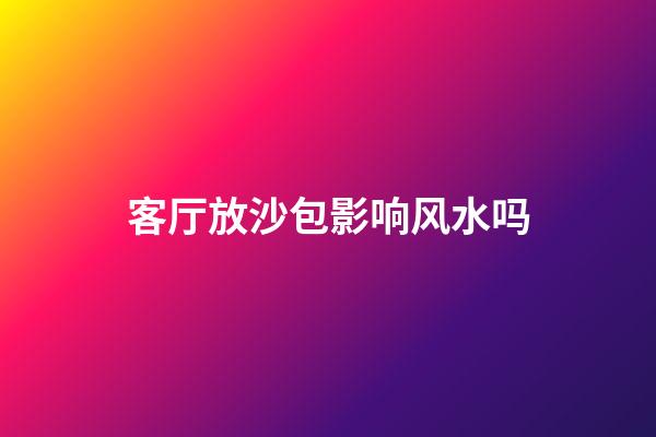 客厅放沙包影响风水吗