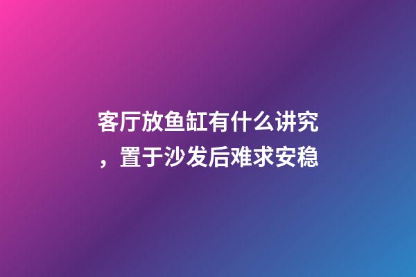 客厅放鱼缸有什么讲究，置于沙发后难求安稳