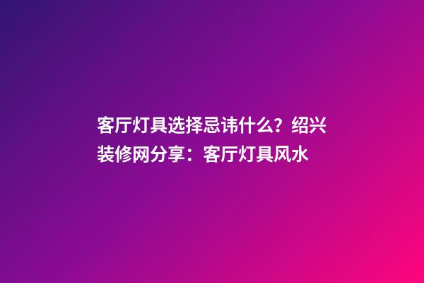 客厅灯具选择忌讳什么？绍兴装修网分享：客厅灯具风水