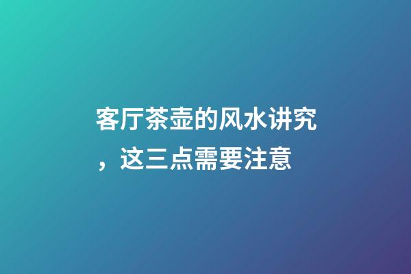 客厅茶壶的风水讲究，这三点需要注意