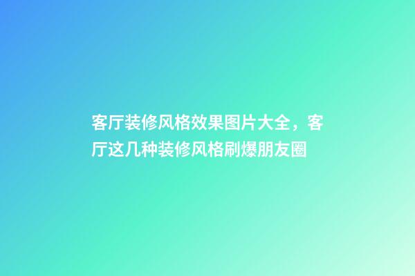 客厅装修风格效果图片大全，客厅这几种装修风格刷爆朋友圈-第1张-观点-玄机派