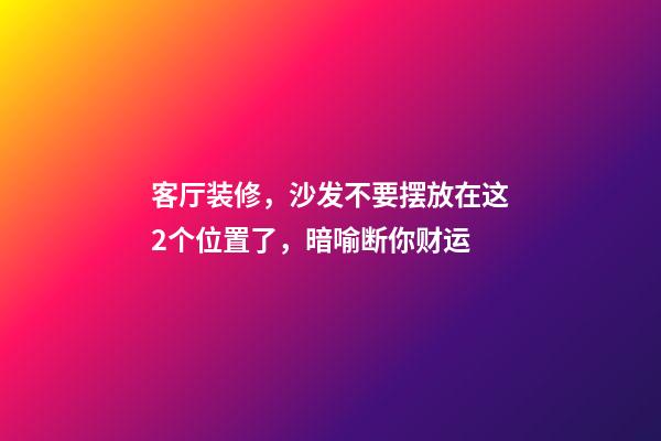 客厅装修，沙发不要摆放在这2个位置了，暗喻断你财运