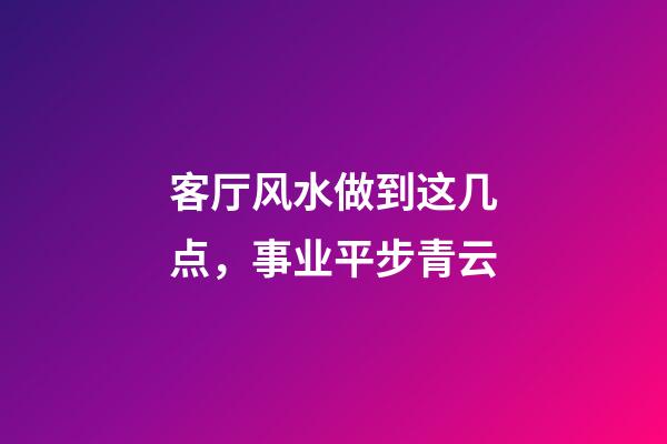 客厅风水做到这几点，事业平步青云