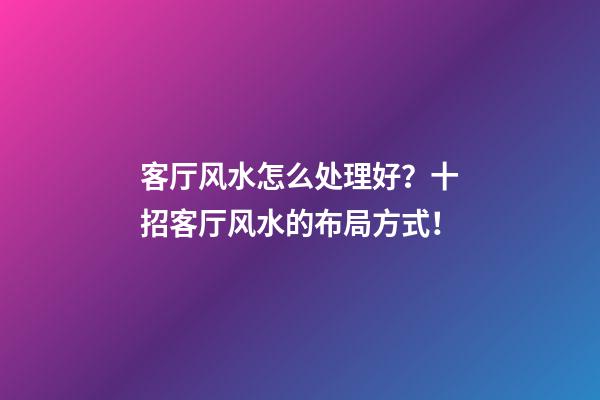 客厅风水怎么处理好？十招客厅风水的布局方式！