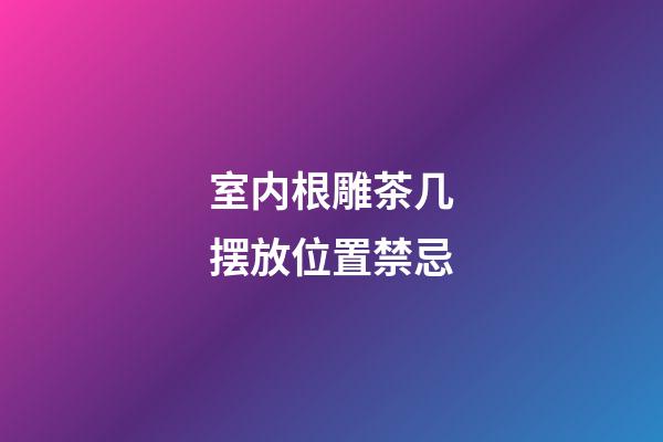 室内根雕茶几摆放位置禁忌