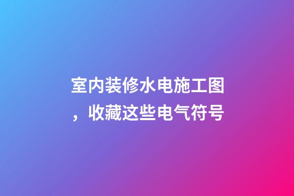 室内装修水电施工图，收藏这些电气符号