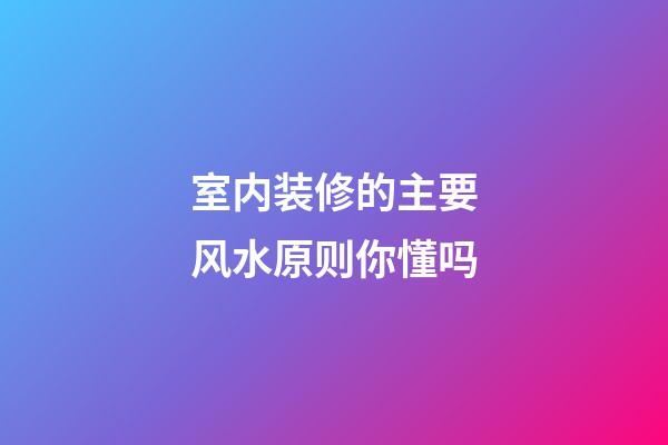 室内装修的主要风水原则你懂吗