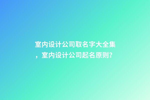 室内设计公司取名字大全集，室内设计公司起名原则？-第1张-公司起名-玄机派