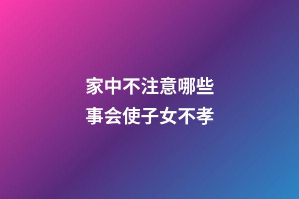 家中不注意哪些事会使子女不孝