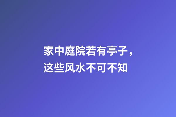 家中庭院若有亭子，这些风水不可不知