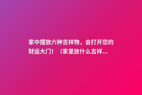 家中摆放六种吉祥物，会打开您的财运大门！（家里放什么吉祥物招财）