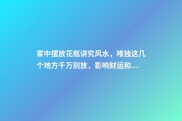 家中摆放花瓶讲究风水，唯独这几个地方千万别放，影响财运和健康