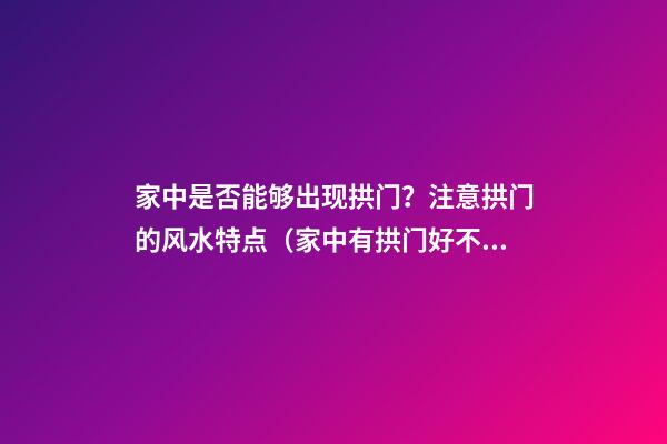 家中是否能够出现拱门？注意拱门的风水特点（家中有拱门好不好）